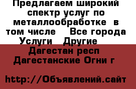 Предлагаем широкий спектр услуг по металлообработке, в том числе: - Все города Услуги » Другие   . Дагестан респ.,Дагестанские Огни г.